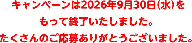 キャンペーンは2026年9月30日（水）をもって終了いたしました。たくさんのご応募ありがとうございました