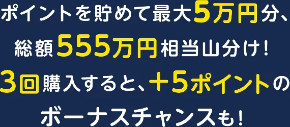 ポイントを貯めて最大5万分、総額555万円相当山分け！3回購入すると、+5ポイントのボーナスチャンスも！